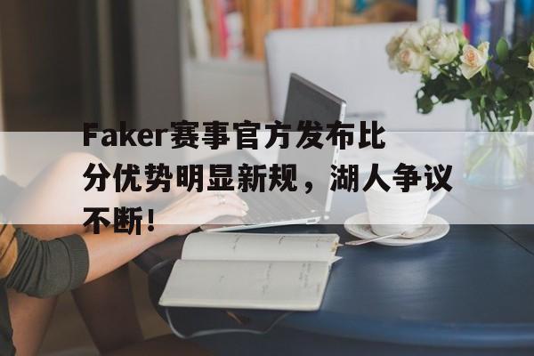 爱游戏-关于Faker赛事官方发布比分优势明显新规，湖人争议不断！的信息